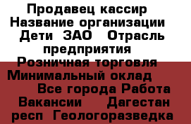 Продавец-кассир › Название организации ­ Дети, ЗАО › Отрасль предприятия ­ Розничная торговля › Минимальный оклад ­ 27 000 - Все города Работа » Вакансии   . Дагестан респ.,Геологоразведка п.